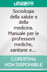 Sociologia della salute e della medicina. Manuale per le professioni mediche, sanitarie e sociali. E-book. Formato PDF ebook