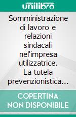 Somministrazione di lavoro e relazioni sindacali nel'impresa utilizzatrice. La tutela prevenzionistica dei lavoratori. E-book. Formato PDF ebook