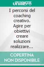 I percorsi del coaching creativo. Agire per obiettivi creare soluzioni realizzare cambiamenti. E-book. Formato PDF ebook