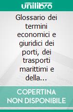 Glossario dei termini economici e giuridici dei porti, dei trasporti marittimi e della logistica portuale. E-book. Formato PDF ebook