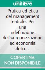 Pratica ed etica del management teatrale. Per una ridefinizione dell'«organizzazione ed economia dello spettacolo». E-book. Formato PDF ebook