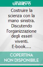 Costruire la scienza con la mano sinistra. Discutendo l'organizzazione degli esseri viventi. E-book. Formato PDF ebook di Matricardi G. (cur.)