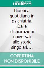 Bioetica quotidiana in psichiatria. Dalle dichiarazioni universali alle storie singolari. E-book. Formato PDF ebook