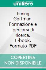 Erving Goffman. Formazione e percorsi di ricerca. E-book. Formato PDF ebook