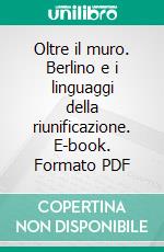 Oltre il muro. Berlino e i linguaggi della riunificazione. E-book. Formato PDF ebook