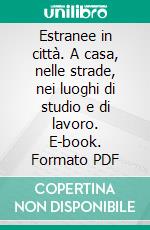 Estranee in città. A casa, nelle strade, nei luoghi di studio e di lavoro. E-book. Formato PDF ebook