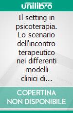 Il setting in psicoterapia. Lo scenario dell'incontro terapeutico nei differenti modelli clinici di intervento. E-book. Formato PDF ebook