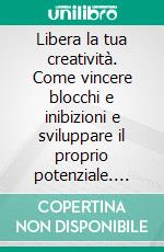 Libera la tua creatività. Come vincere blocchi e inibizioni e sviluppare il proprio potenziale. E-book. Formato PDF ebook