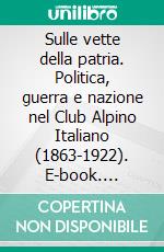 Sulle vette della patria. Politica, guerra e nazione nel Club Alpino Italiano (1863-1922). E-book. Formato PDF ebook