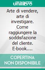 Arte di vendere, arte di investigare. Come raggiungere la soddisfazione del cliente. E-book. Formato PDF ebook