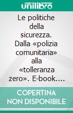 Le politiche della sicurezza. Dalla «polizia comunitaria» alla «tolleranza zero». E-book. Formato PDF ebook