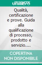 Qualità, certificazione e prove. Guida alla qualificazione di processo, prodotto e servizio. E-book. Formato PDF ebook