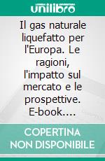 Il gas naturale liquefatto per l'Europa. Le ragioni, l'impatto sul mercato e le prospettive. E-book. Formato PDF ebook