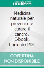 Medicina naturale per prevenire e curare il cancro. E-book. Formato PDF ebook