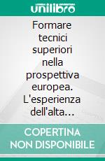 Formare tecnici superiori nella prospettiva europea. L'esperienza dell'alta formazione professionale nella provincia di Trento. E-book. Formato PDF ebook