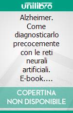 Alzheimer. Come diagnosticarlo precocemente con le reti neurali artificiali. E-book. Formato PDF ebook