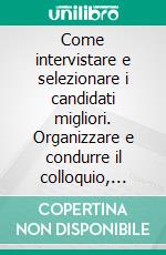 Come intervistare e selezionare i candidati migliori. Organizzare e condurre il colloquio, individuare i talenti, assumere i profili migliori per ogni posizione. E-book. Formato PDF ebook