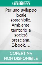 Per uno sviluppo locale sostenibile. Ambiente, territorio e società bresciana. E-book. Formato PDF