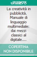 La creatività in pubblicità. Manuale di linguaggio multimediale: dai mezzi classici al digitale. E-book. Formato PDF ebook