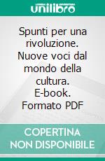 Spunti per una rivoluzione. Nuove voci dal mondo della cultura. E-book. Formato PDF ebook