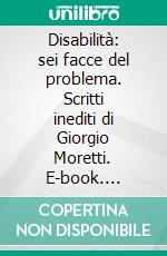 Disabilità: sei facce del problema. Scritti inediti di Giorgio Moretti. E-book. Formato PDF ebook