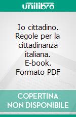 Io cittadino. Regole per la cittadinanza italiana. E-book. Formato PDF ebook