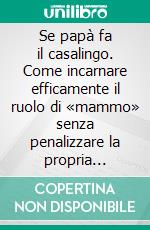 Se papà fa il casalingo. Come incarnare efficamente il ruolo di «mammo» senza penalizzare la propria maschilità. E-book. Formato PDF ebook