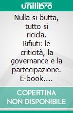 Nulla si butta, tutto si ricicla. Rifiuti: le criticità, la governance e la partecipazione. E-book. Formato PDF ebook