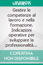 Gestire le competenze al lavoro e nella formazione. Indicazioni operative per sviluppare la professionalità tra scuola, formazione, università e aziende. E-book. Formato PDF ebook