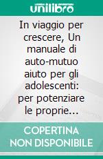 In viaggio per crescere, Un manuale di auto-mutuo aiuto per gli adolescenti: per potenziare le proprie risorse e stare bene con sé e con gli altri. E-book. Formato PDF ebook