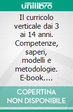 Il curricolo verticale dai 3 ai 14 anni. Competenze, saperi, modelli e metodologie. E-book. Formato PDF