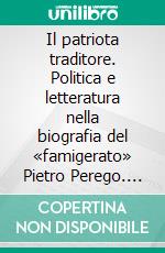 Il patriota traditore. Politica e letteratura nella biografia del «famigerato» Pietro Perego. E-book. Formato PDF