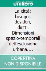 La città: bisogni, desideri, diritti. Dimensioni spazio-temporali dell'esclusione urbana. E-book. Formato PDF