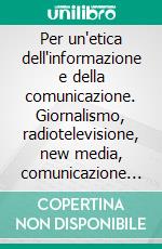 Per un'etica dell'informazione e della comunicazione. Giornalismo, radiotelevisione, new media, comunicazione pubblica. E-book. Formato PDF ebook