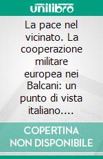 La pace nel vicinato. La cooperazione militare europea nei Balcani: un punto di vista italiano. E-book. Formato PDF