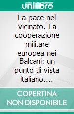 La pace nel vicinato. La cooperazione militare europea nei Balcani: un punto di vista italiano. E-book. Formato PDF ebook