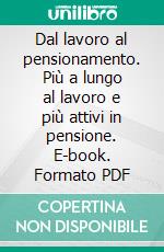 Dal lavoro al pensionamento. Più a lungo al lavoro e più attivi in pensione. E-book. Formato PDF ebook