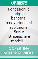 Fondazioni di origine bancaria: innovazione ed evoluzione. Scelte strategiche e modelli gestionali emergenti. E-book. Formato PDF ebook