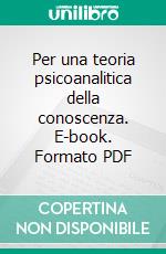 Per una teoria psicoanalitica della conoscenza. E-book. Formato PDF ebook