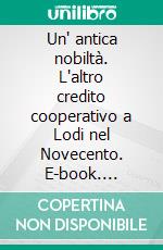 Un' antica nobiltà. L'altro credito cooperativo a Lodi nel Novecento. E-book. Formato PDF ebook