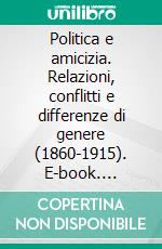 Politica e amicizia. Relazioni, conflitti e differenze di genere (1860-1915). E-book. Formato PDF ebook