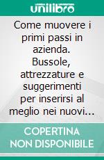 Come muovere i primi passi in azienda. Bussole, attrezzature e suggerimenti per inserirsi al meglio nei nuovi contesti di lavoro. E-book. Formato PDF ebook