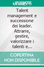 Talent management e successione dei leader. Attrarre, gestire, valorizzare i talenti e pianificare la successione manageriale. E-book. Formato PDF