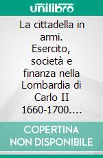 La cittadella in armi. Esercito, società e finanza nella Lombardia di Carlo II 1660-1700. E-book. Formato PDF ebook