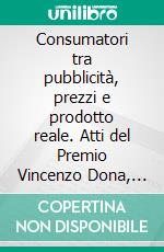 Consumatori tra pubblicità, prezzi e prodotto reale. Atti del Premio Vincenzo Dona, voce dei consumatori 2008. E-book. Formato PDF ebook