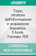 Topic, struttura dell'informazione e acquisizione linguistica. E-book. Formato PDF ebook