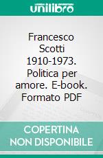 Francesco Scotti 1910-1973. Politica per amore. E-book. Formato PDF ebook