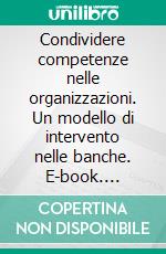 Condividere competenze nelle organizzazioni. Un modello di intervento nelle banche. E-book. Formato PDF ebook