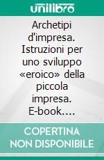 Archetipi d'impresa. Istruzioni per uno sviluppo «eroico» della piccola impresa. E-book. Formato PDF ebook