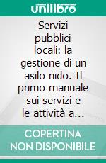 Servizi pubblici locali: la gestione di un asilo nido. Il primo manuale sui servizi e le attività a favore dei bambini da 0 a 36 mesi. E-book. Formato PDF ebook di Sandro Rizzoni